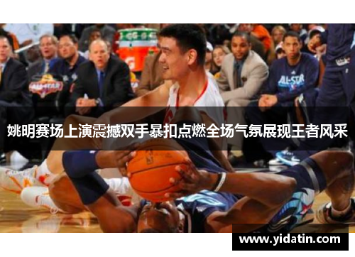 姚明赛场上演震撼双手暴扣点燃全场气氛展现王者风采