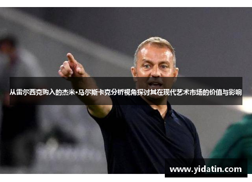 从雷尔西克购入的杰米·马尔斯卡克分析视角探讨其在现代艺术市场的价值与影响