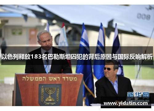 以色列释放183名巴勒斯坦囚犯的背后原因与国际反响解析