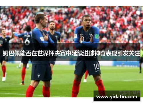 姆巴佩能否在世界杯决赛中延续进球神奇表现引发关注