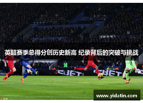 英超赛季总得分创历史新高 纪录背后的突破与挑战