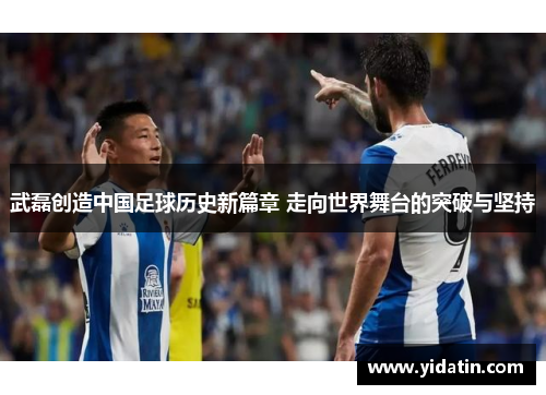 武磊创造中国足球历史新篇章 走向世界舞台的突破与坚持