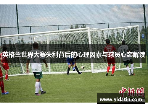 英格兰世界大赛失利背后的心理因素与球员心态解读