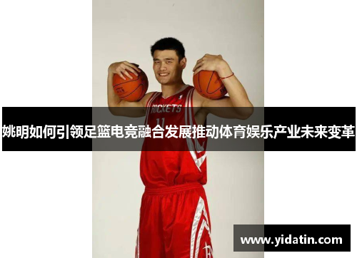 姚明如何引领足篮电竞融合发展推动体育娱乐产业未来变革
