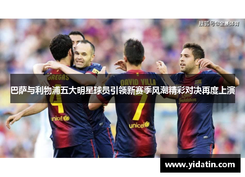 巴萨与利物浦五大明星球员引领新赛季风潮精彩对决再度上演