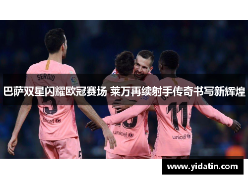 巴萨双星闪耀欧冠赛场 莱万再续射手传奇书写新辉煌
