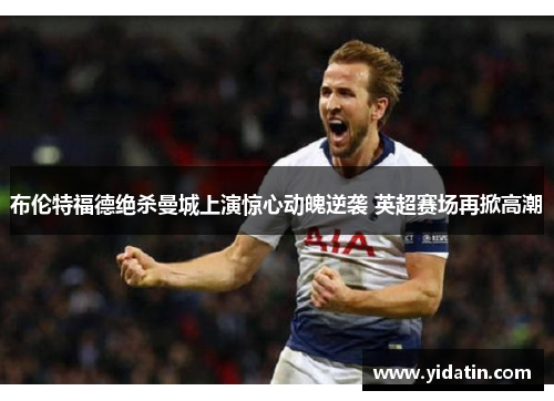 布伦特福德绝杀曼城上演惊心动魄逆袭 英超赛场再掀高潮